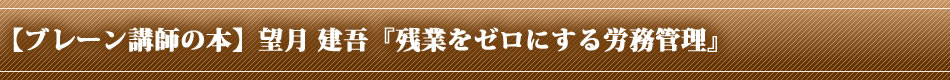 【ブレーン講師の本】望月 建吾『残業をゼロにする労務管理』